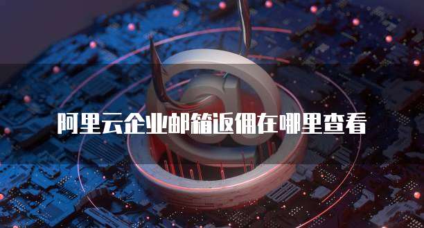 阿里云企业邮箱返佣在哪里查看