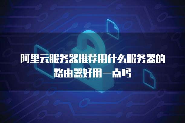 阿里云服务器推荐用什么服务器的路由器好用一点吗