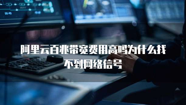 阿里云百兆带宽费用高吗为什么找不到网络信号