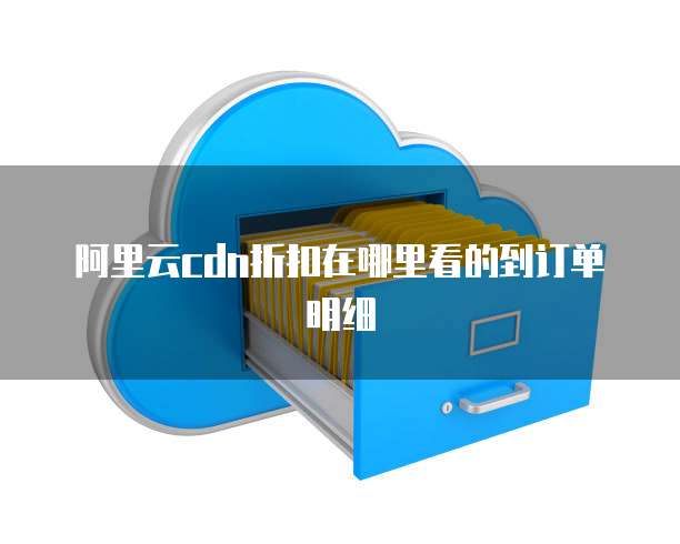 阿里云cdn折扣在哪里看的到订单明细