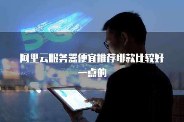 阿里云服务器便宜推荐哪款比较好一点的