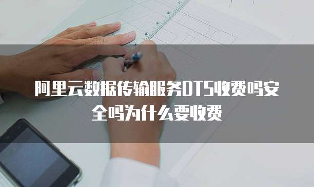 阿里云数据传输服务DTS收费吗安全吗为什么要收费