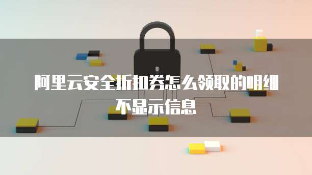 阿里云安全折扣券怎么领取的明细不显示信息