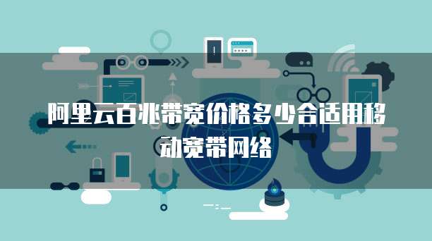 阿里云百兆带宽价格多少合适用移动宽带网络