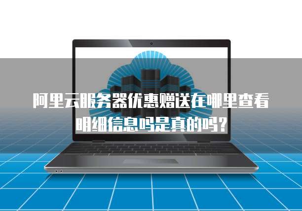 阿里云服务器优惠赠送在哪里查看明细信息吗是真的吗?
