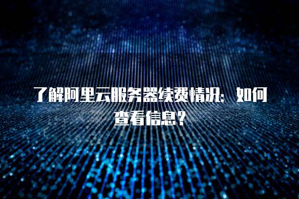 了解阿里云服务器续费情况:如何查看信息?
