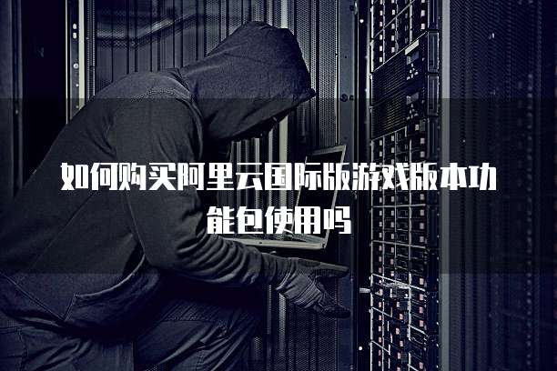 如何购买阿里云国际版游戏版本功能包使用吗