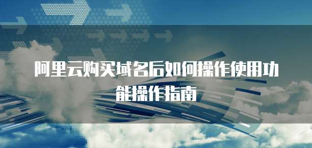 阿里云购买域名后如何操作使用功能操作指南