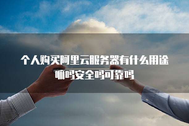 个人购买阿里云服务器有什么用途嘛吗安全吗可靠吗