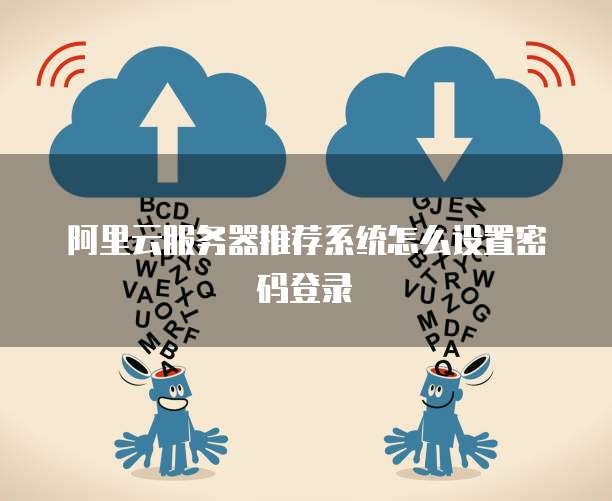 阿里云服务器推荐系统怎么设置密码登录