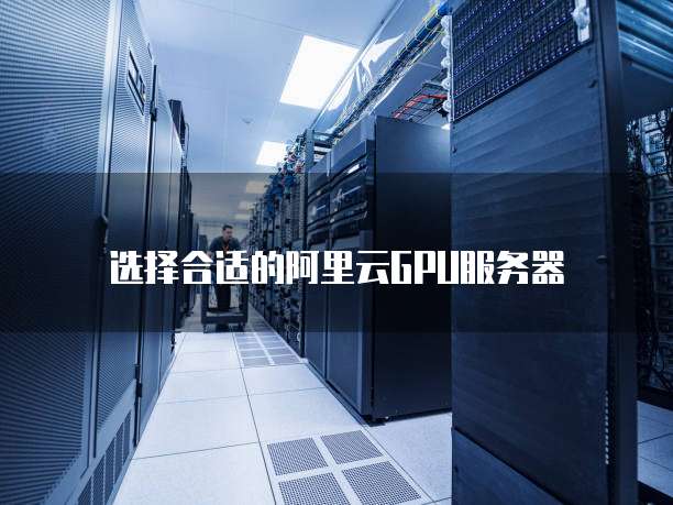 选择合适的阿里云GPU服务器