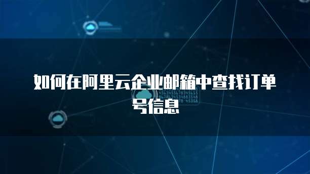 如何在阿里云企业邮箱中查找订单号信息