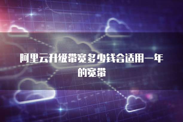阿里云升级带宽多少钱合适用一年的宽带
