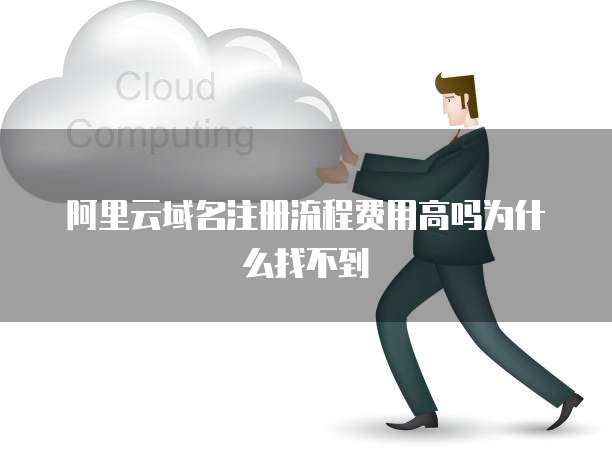 阿里云域名注册流程费用高吗为什么找不到