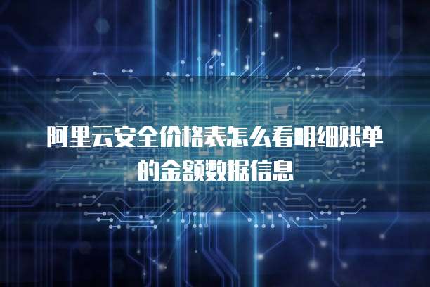 阿里云安全价格表怎么看明细账单的金额数据信息