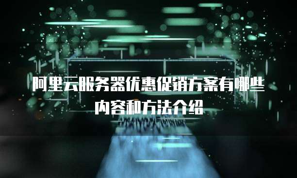阿里云服务器优惠促销方案有哪些内容和方法介绍