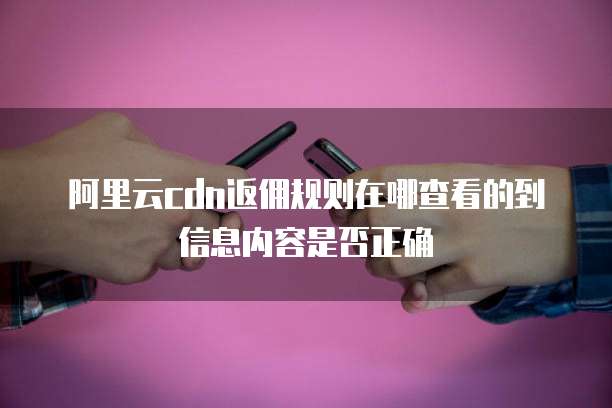 阿里云cdn返佣规则在哪查看的到信息内容是否正确