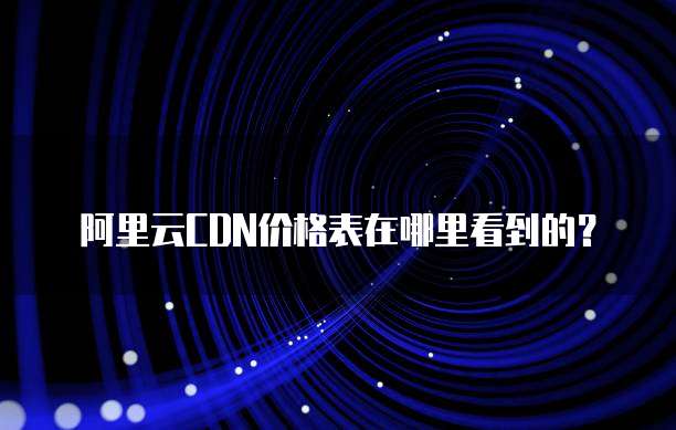 阿里云CDN价格表在哪里看到的?