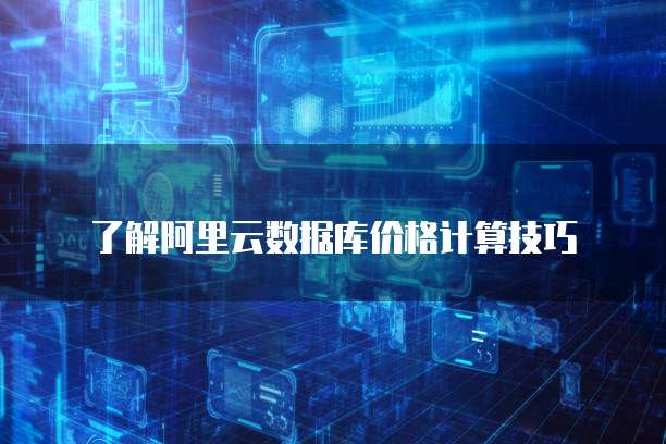 了解阿里云数据库价格计算技巧