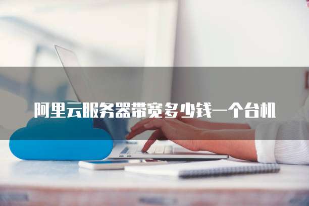 阿里云服务器带宽多少钱一个台机