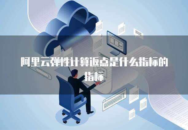 阿里云弹性计算返点是什么指标的指标