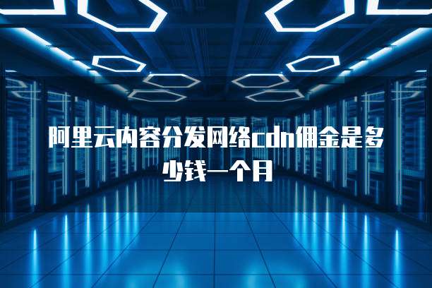 阿里云内容分发网络cdn佣金是多少钱一个月
