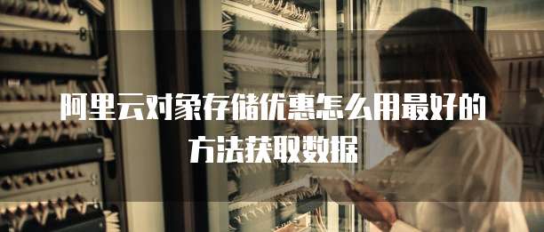 阿里云对象存储优惠怎么用最好的方法获取数据