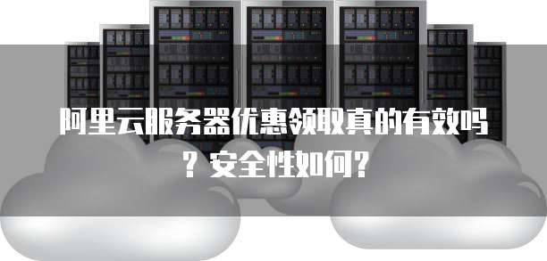 阿里云服务器优惠领取真的有效吗?安全性如何?