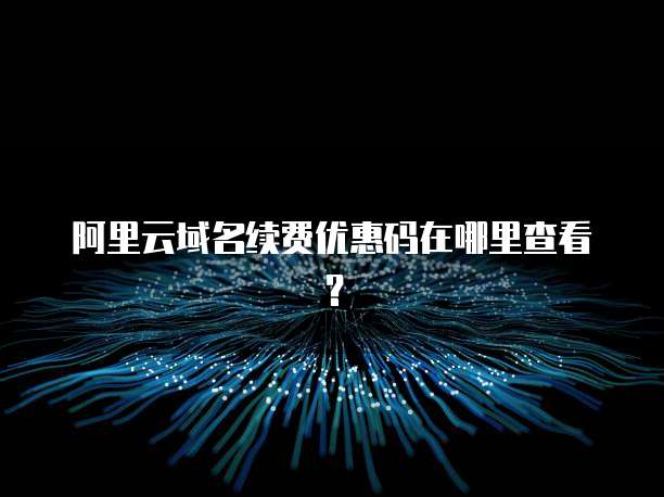 阿里云域名续费优惠码在哪里查看?
