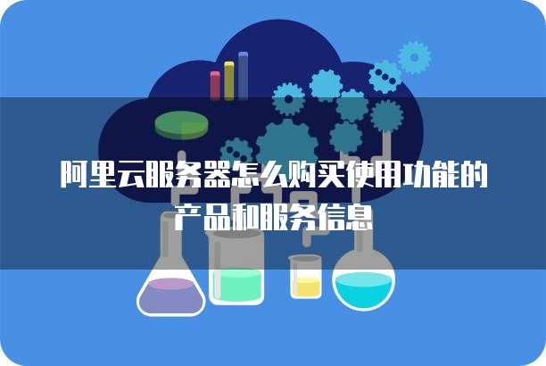 阿里云服务器怎么购买使用功能的产品和服务信息