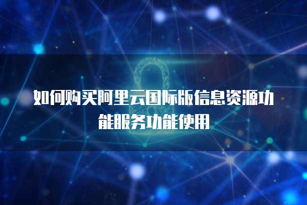 如何购买阿里云国际版信息资源功能服务功能使用