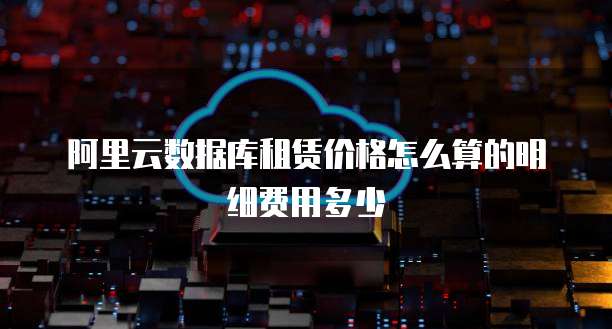 阿里云数据库租赁价格怎么算的明细费用多少