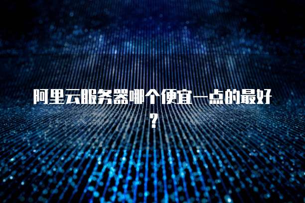 阿里云服务器哪个便宜一点的最好?