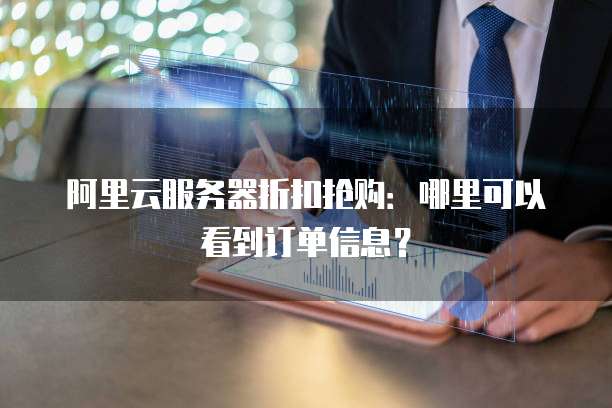 阿里云服务器折扣抢购:哪里可以看到订单信息?