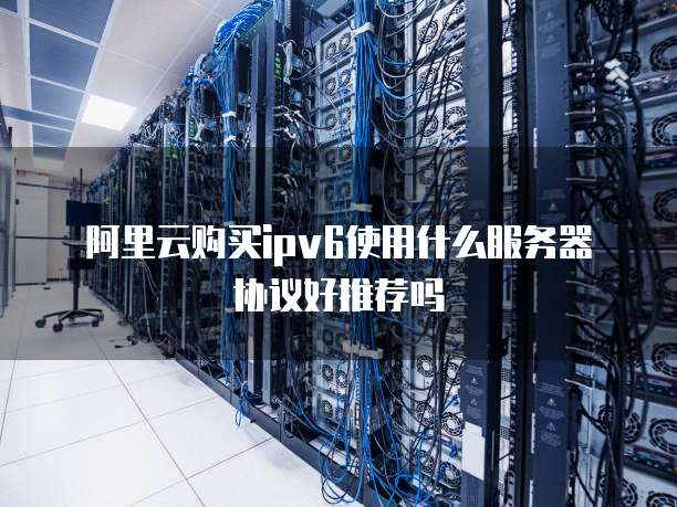 阿里云购买ipv6使用什么服务器协议好推荐吗