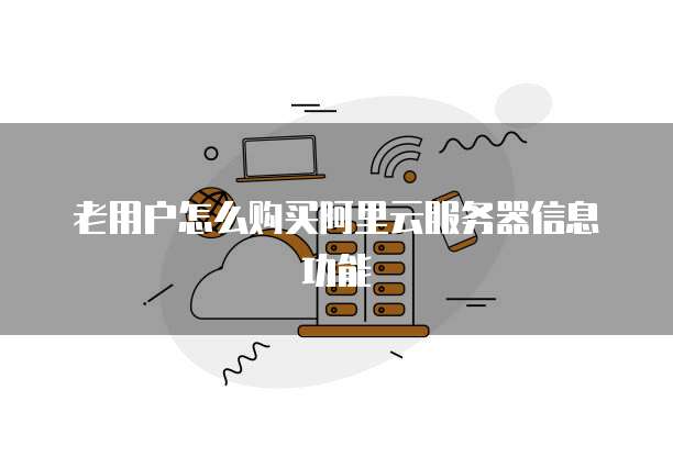 老用户怎么购买阿里云服务器信息功能