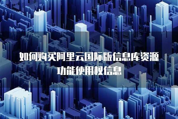 如何购买阿里云国际版信息库资源功能使用权信息