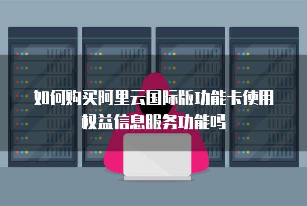 如何购买阿里云国际版功能卡使用权益信息服务功能吗
