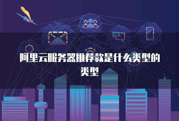 阿里云服务器推荐款是什么类型的类型