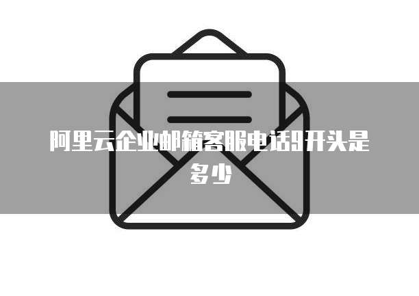 阿里云企业邮箱客服电话9开头是多少