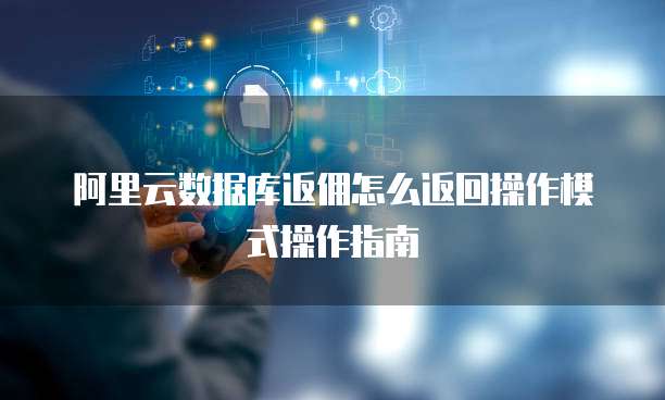 阿里云数据库返佣怎么返回操作模式操作指南