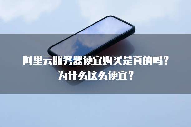 阿里云服务器便宜购买是真的吗?为什么这么便宜?