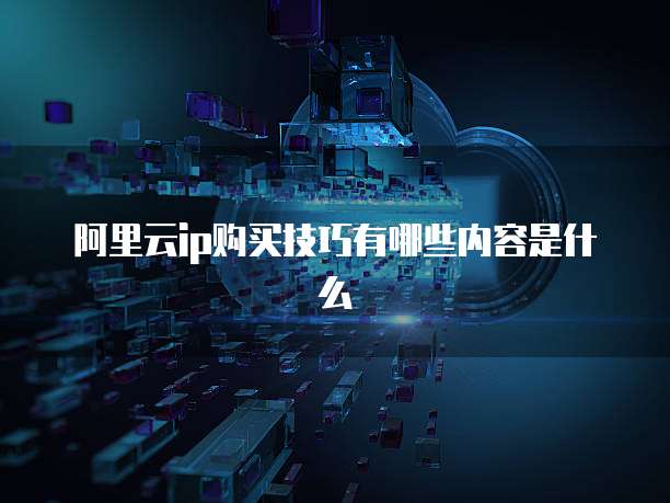 阿里云ip购买技巧有哪些内容是什么