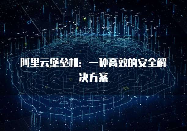 阿里云堡垒机:一种高效的安全解决方案