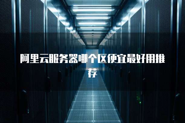 阿里云服务器哪个区便宜最好用推荐