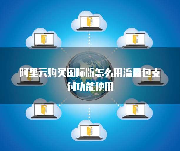 阿里云购买国际版怎么用流量包支付功能使用