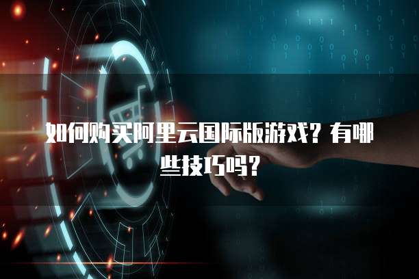 如何购买阿里云国际版游戏?有哪些技巧吗?