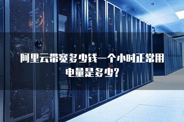 阿里云带宽多少钱一个小时正常用电量是多少？