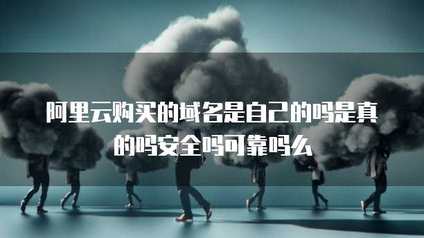 阿里云购买的域名是自己的吗是真的吗安全吗可靠吗么