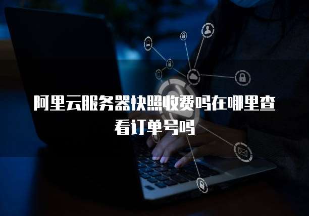 阿里云服务器快照收费吗在哪里查看订单号吗